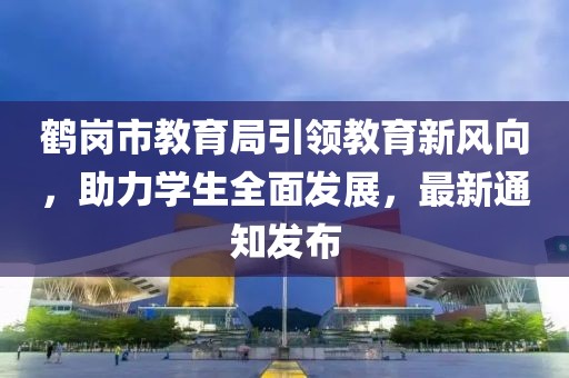 鶴崗市教育局引領(lǐng)教育新風(fēng)向，助力學(xué)生全面發(fā)展，最新通知發(fā)布