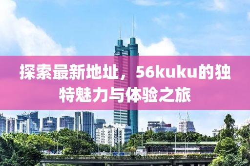 探索最新地址，56kuku的獨特魅力與體驗之旅