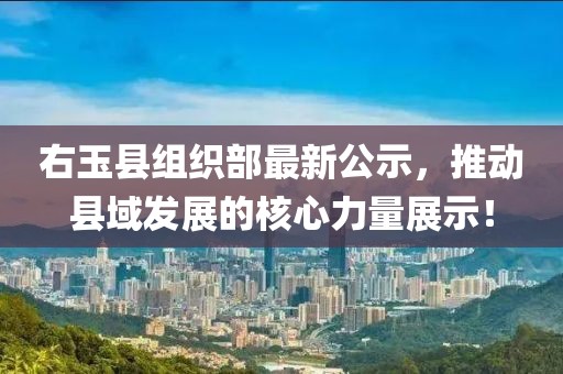右玉縣組織部最新公示，推動(dòng)縣域發(fā)展的核心力量展示！
