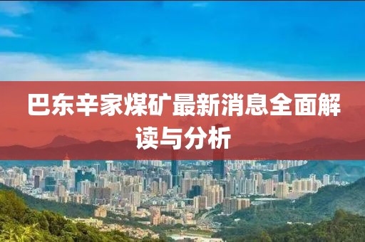巴東辛家煤礦最新消息全面解讀與分析