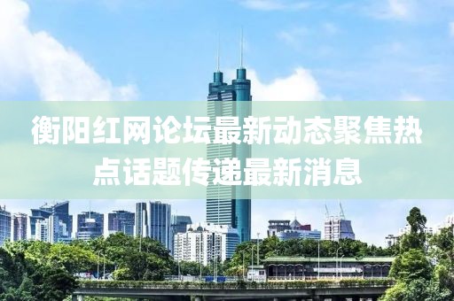 衡陽(yáng)紅網(wǎng)論壇最新動(dòng)態(tài)聚焦熱點(diǎn)話題傳遞最新消息