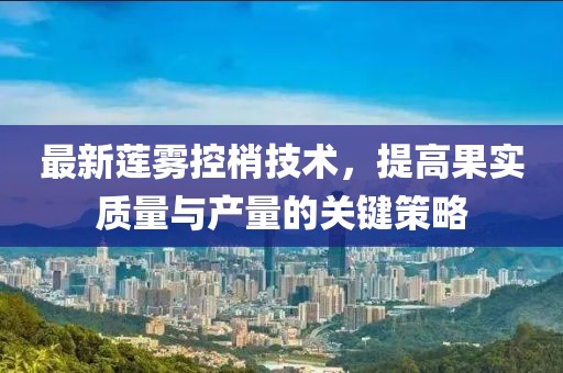 最新蓮霧控梢技術，提高果實質(zhì)量與產(chǎn)量的關鍵策略