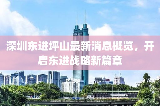 深圳東進(jìn)坪山最新消息概覽，開(kāi)啟東進(jìn)戰(zhàn)略新篇章