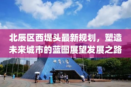 北辰區(qū)西堤頭最新規(guī)劃，塑造未來城市的藍圖展望發(fā)展之路