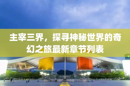 主宰三界，探尋神秘世界的奇幻之旅最新章節(jié)列表