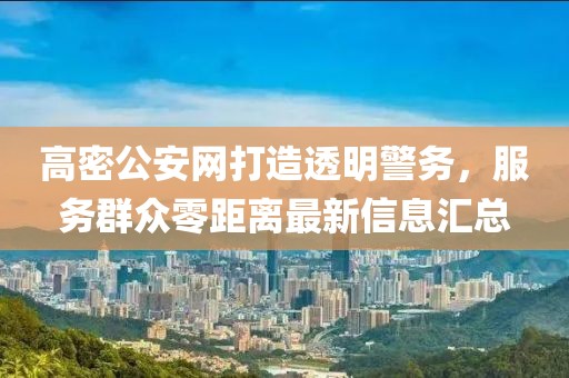 高密公安網(wǎng)打造透明警務(wù)，服務(wù)群眾零距離最新信息匯總