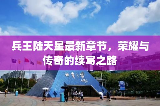 兵王陸天星最新章節(jié)，榮耀與傳奇的續(xù)寫之路
