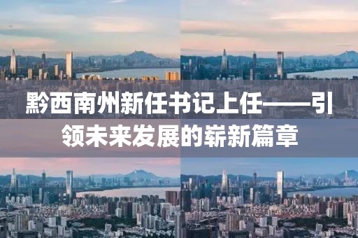 黔西南州新任書記上任——引領未來發(fā)展的嶄新篇章