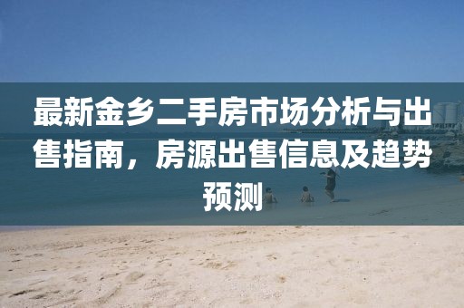 最新金鄉(xiāng)二手房市場(chǎng)分析與出售指南，房源出售信息及趨勢(shì)預(yù)測(cè)