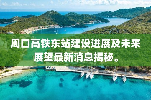 周口高鐵東站建設進展及未來展望最新消息揭秘。