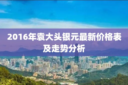 2016年袁大頭銀元最新價格表及走勢分析