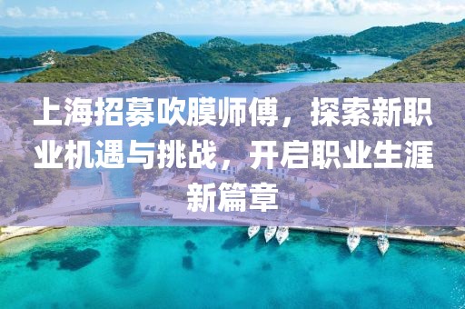 上海招募吹膜師傅，探索新職業(yè)機遇與挑戰(zhàn)，開啟職業(yè)生涯新篇章