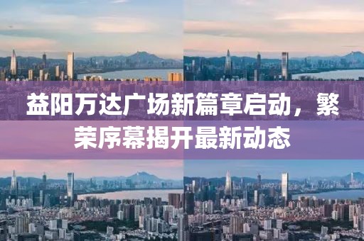 益陽萬達(dá)廣場新篇章啟動，繁榮序幕揭開最新動態(tài)