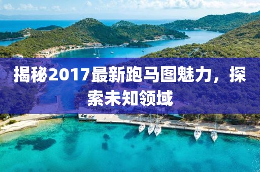 揭秘2017最新跑馬圖魅力，探索未知領(lǐng)域