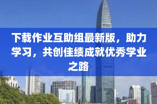 下載作業(yè)互助組最新版，助力學(xué)習(xí)，共創(chuàng)佳績(jī)成就優(yōu)秀學(xué)業(yè)之路