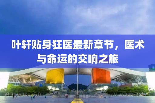 葉軒貼身狂醫(yī)最新章節(jié)，醫(yī)術(shù)與命運的交響之旅