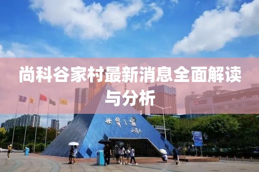 尚科谷家村最新消息全面解讀與分析