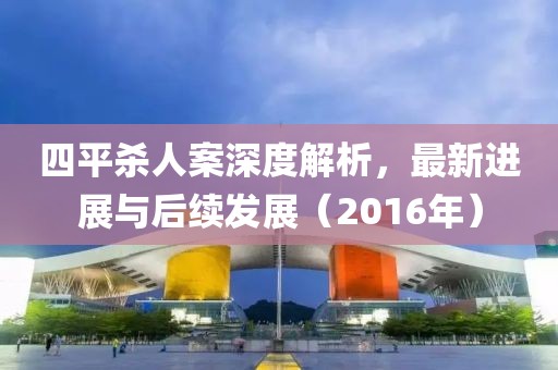 四平殺人案深度解析，最新進(jìn)展與后續(xù)發(fā)展（2016年）