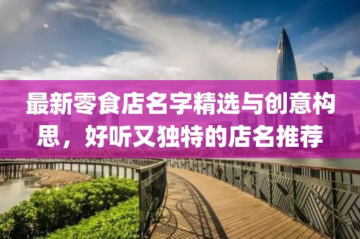 最新零食店名字精選與創(chuàng)意構(gòu)思，好聽(tīng)又獨(dú)特的店名推薦