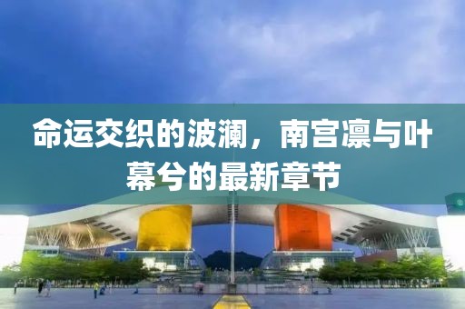 命運(yùn)交織的波瀾，南宮凜與葉幕兮的最新章節(jié)