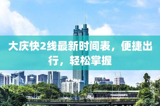 大慶快2線最新時(shí)間表，便捷出行，輕松掌握