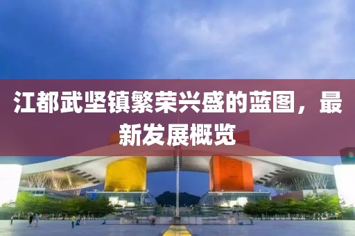 江都武堅(jiān)鎮(zhèn)繁榮興盛的藍(lán)圖，最新發(fā)展概覽