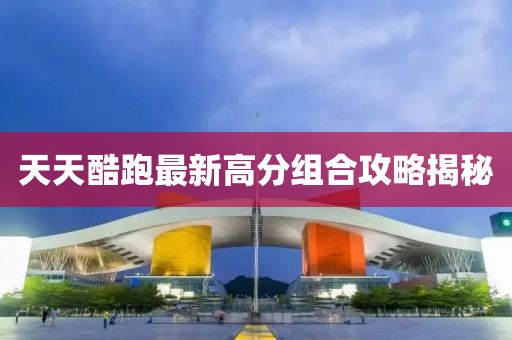 天天酷跑最新高分組合攻略揭秘
