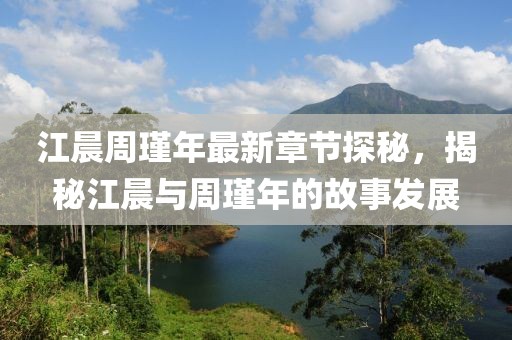 江晨周瑾年最新章節(jié)探秘，揭秘江晨與周瑾年的故事發(fā)展