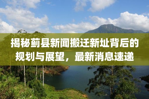 揭秘薊縣新聞搬遷新址背后的規(guī)劃與展望，最新消息速遞