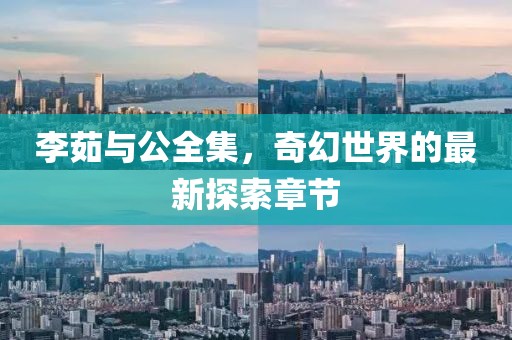 李茹與公全集，奇幻世界的最新探索章節(jié)