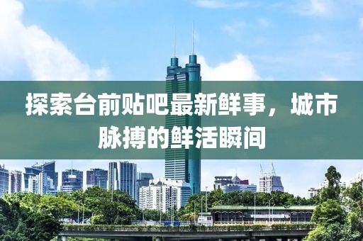 探索臺前貼吧最新鮮事，城市脈搏的鮮活瞬間