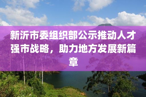 新沂市委組織部公示推動人才強(qiáng)市戰(zhàn)略，助力地方發(fā)展新篇章