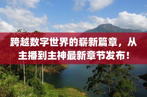跨越數(shù)字世界的嶄新篇章，從主播到主神最新章節(jié)發(fā)布！
