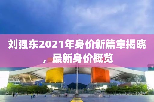 劉強(qiáng)東2021年身價(jià)新篇章揭曉，最新身價(jià)概覽