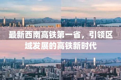 最新西南高鐵第一省，引領(lǐng)區(qū)域發(fā)展的高鐵新時(shí)代