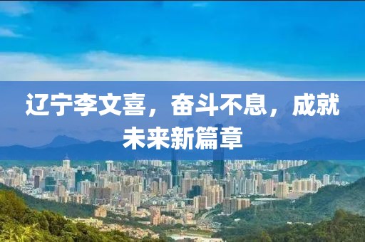 遼寧李文喜，奮斗不息，成就未來新篇章
