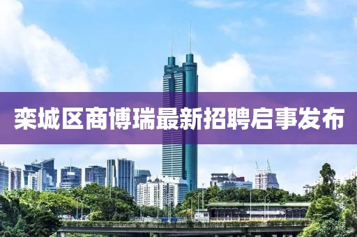 欒城區(qū)商博瑞最新招聘啟事發(fā)布