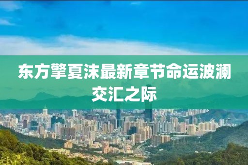東方擎夏沫最新章節(jié)命運波瀾交匯之際