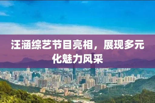 汪涵綜藝節(jié)目亮相，展現(xiàn)多元化魅力風采