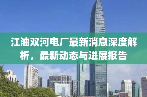 江油雙河電廠最新消息深度解析，最新動(dòng)態(tài)與進(jìn)展報(bào)告