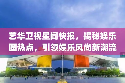 藝華衛(wèi)視星聞快報(bào)，揭秘娛樂(lè)圈熱點(diǎn)，引領(lǐng)娛樂(lè)風(fēng)尚新潮流