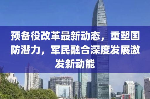 預(yù)備役改革最新動(dòng)態(tài)，重塑國防潛力，軍民融合深度發(fā)展激發(fā)新動(dòng)能