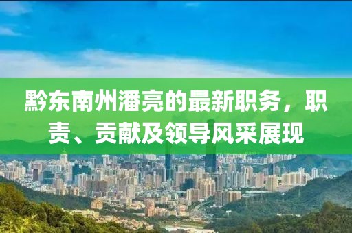 黔東南州潘亮的最新職務(wù)，職責(zé)、貢獻(xiàn)及領(lǐng)導(dǎo)風(fēng)采展現(xiàn)