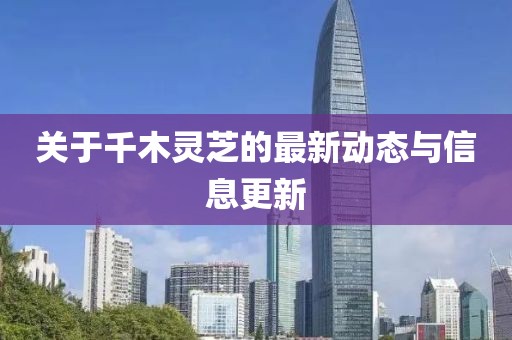 關(guān)于千木靈芝的最新動(dòng)態(tài)與信息更新