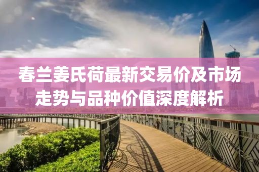 春蘭姜氏荷最新交易價(jià)及市場(chǎng)走勢(shì)與品種價(jià)值深度解析