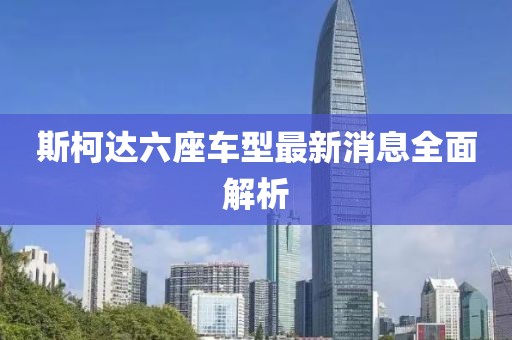 斯柯達六座車型最新消息全面解析