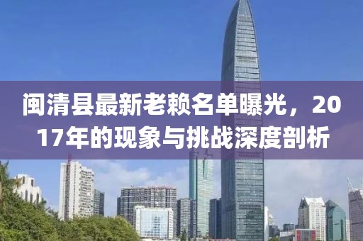 閩清縣最新老賴名單曝光，2017年的現(xiàn)象與挑戰(zhàn)深度剖析