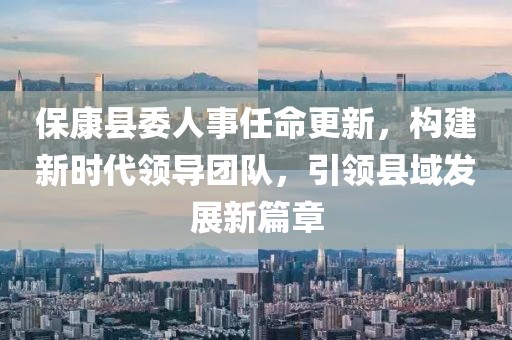 ?？悼h委人事任命更新，構(gòu)建新時代領(lǐng)導(dǎo)團隊，引領(lǐng)縣域發(fā)展新篇章