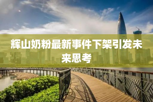 輝山奶粉最新事件下架引發(fā)未來思考