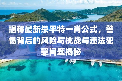 揭秘最新殺平特一肖公式，警惕背后的風(fēng)險與挑戰(zhàn)與違法犯罪問題揭秘